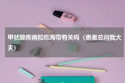 甲状腺疾病和吃海带有关吗（患者总问我大夫）