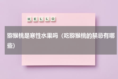 猕猴桃是寒性水果吗（吃猕猴桃的禁忌有哪些）