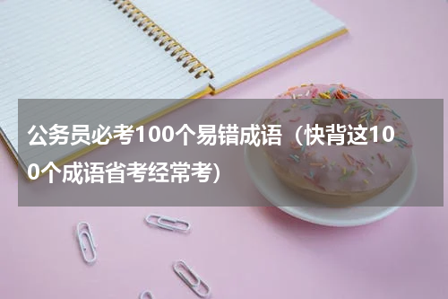 公务员必考100个易错成语（快背这100个成语省考经常考）