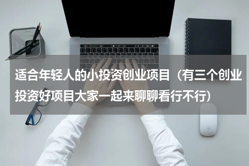 适合年轻人的小投资创业项目（有三个创业投资好项目大家一起来聊聊看行不行）