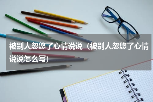 被别人忽悠了心情说说（被别人忽悠了心情说说怎么写）