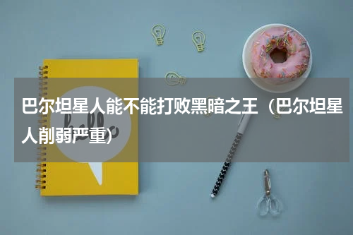 巴尔坦星人能不能打败黑暗之王（巴尔坦星人削弱严重）