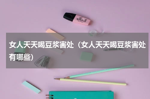 女人天天喝豆浆害处（女人天天喝豆浆害处有哪些）