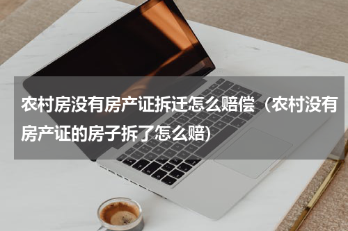 农村房没有房产证拆迁怎么赔偿（农村没有房产证的房子拆了怎么赔）