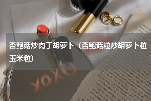 杏鲍菇炒肉丁胡萝卜（杏鲍菇粒炒胡萝卜粒玉米粒）