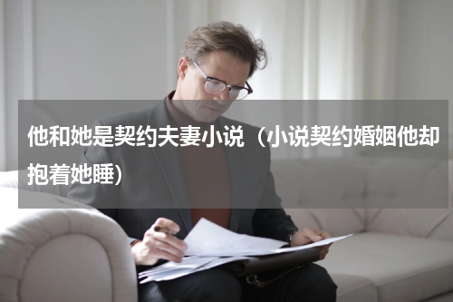 他和她是契约夫妻小说（小说契约婚姻他却抱着她睡）