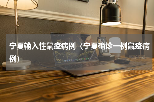 宁夏输入性鼠疫病例（宁夏确诊一例鼠疫病例）