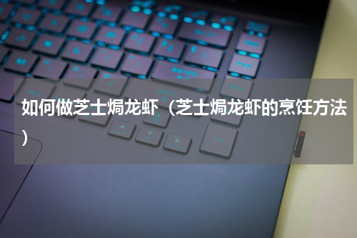 如何做芝士焗龙虾（芝士焗龙虾的烹饪方法）