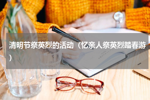 清明节祭英烈的活动（忆亲人祭英烈踏春游）