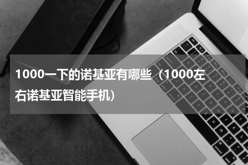 1000一下的诺基亚有哪些（1000左右诺基亚智能手机）