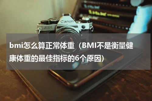 bmi怎么算正常体重（BMI不是衡量健康体重的最佳指标的6个原因）