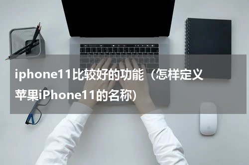 iphone11比较好的功能（怎样定义苹果iPhone11的名称）
