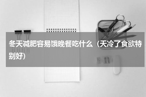 冬天减肥容易饿晚餐吃什么（天冷了食欲特别好）