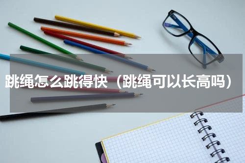 跳绳怎么跳得快（跳绳可以长高吗）