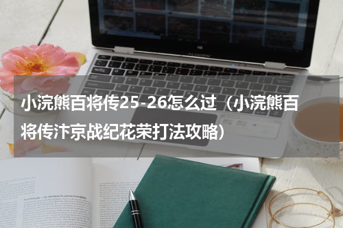 小浣熊百将传25-26怎么过（小浣熊百将传汴京战纪花荣打法攻略）