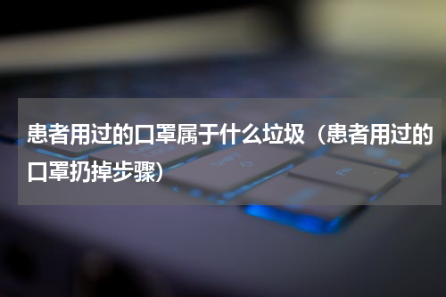 患者用过的口罩属于什么垃圾（患者用过的口罩扔掉步骤）