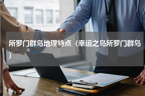 所罗门群岛地理特点（幸运之岛所罗门群岛）