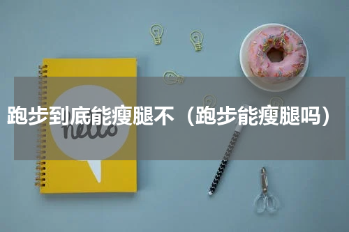 跑步到底能瘦腿不（跑步能瘦腿吗）
