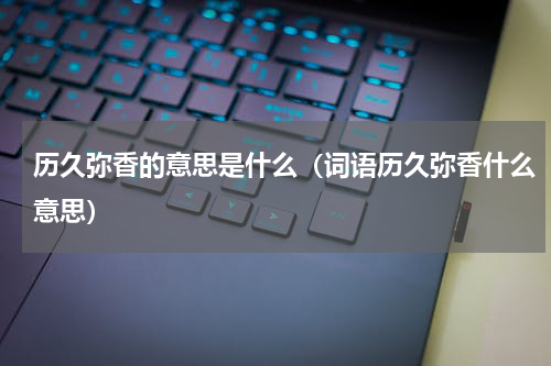 历久弥香的意思是什么（词语历久弥香什么意思）