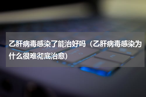 乙肝病毒感染了能治好吗（乙肝病毒感染为什么很难彻底治愈）