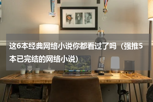 这6本经典网络小说你都看过了吗（强推5本已完结的网络小说）