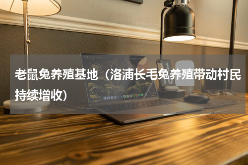 老鼠兔养殖基地（洛浦长毛兔养殖带动村民持续增收）
