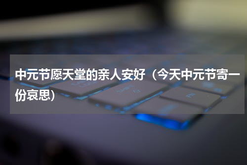 中元节愿天堂的亲人安好（今天中元节寄一份哀思）