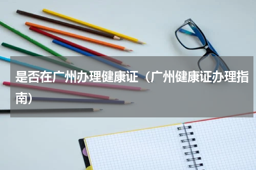 是否在广州办理健康证（广州健康证办理指南）