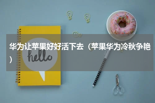 华为让苹果好好活下去（苹果华为冷秋争艳）