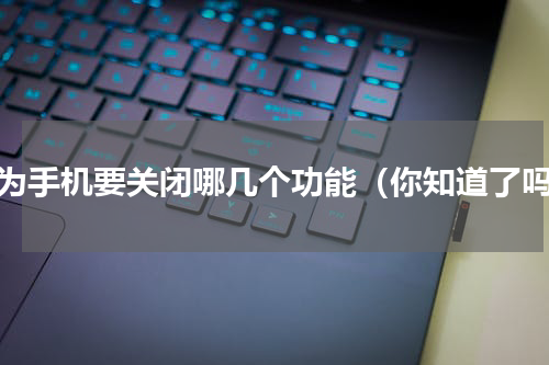 华为手机要关闭哪几个功能（你知道了吗）
