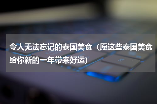 令人无法忘记的泰国美食（愿这些泰国美食给你新的一年带来好运）