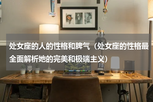 处女座的人的性格和脾气（处女座的性格最全面解析她的完美和极端主义）