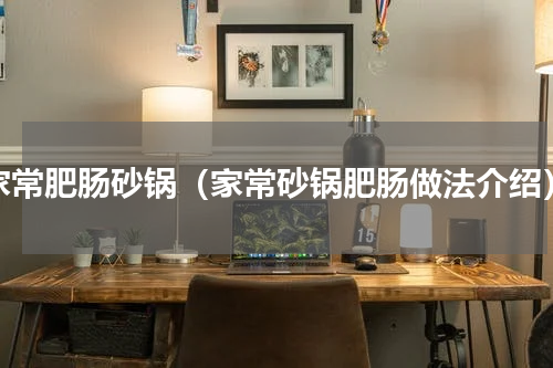 家常肥肠砂锅（家常砂锅肥肠做法介绍）