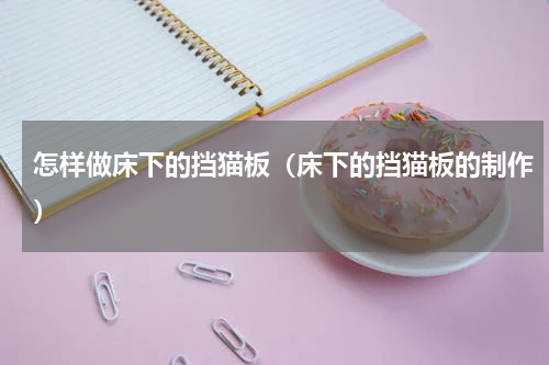 怎样做床下的挡猫板（床下的挡猫板的制作）