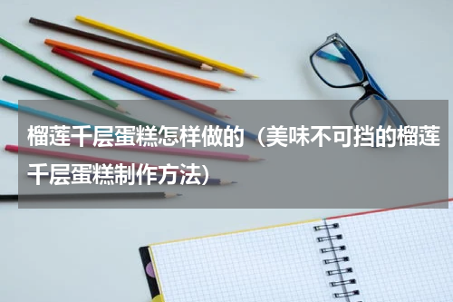 榴莲千层蛋糕怎样做的（美味不可挡的榴莲千层蛋糕制作方法）