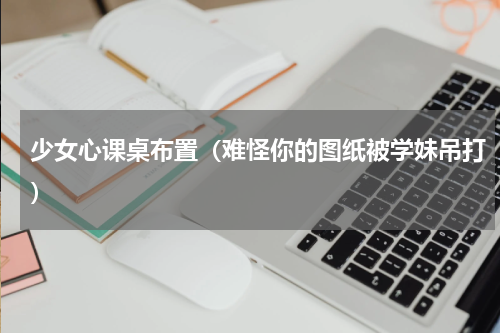 少女心课桌布置（难怪你的图纸被学妹吊打）