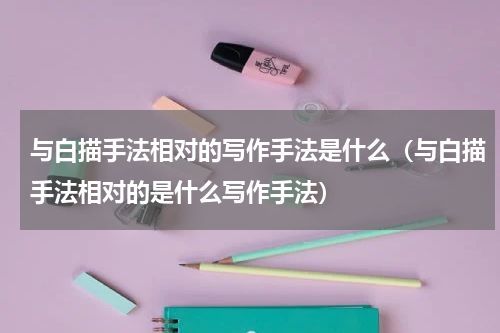 与白描手法相对的写作手法是什么（与白描手法相对的是什么写作手法）