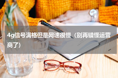 4g信号满格但是网速很慢（别再错怪运营商了）