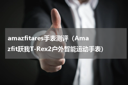 amazfitares手表测评（Amazfit跃我T-Rex2户外智能运动手表）