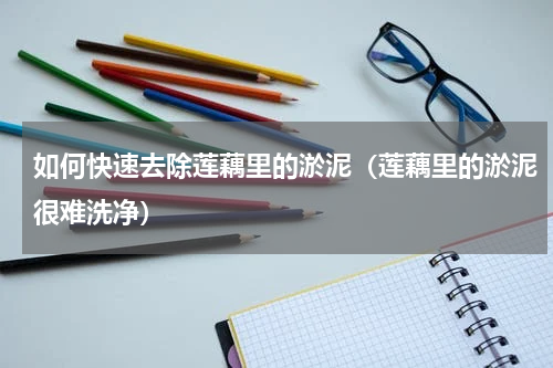 如何快速去除莲藕里的淤泥（莲藕里的淤泥很难洗净）