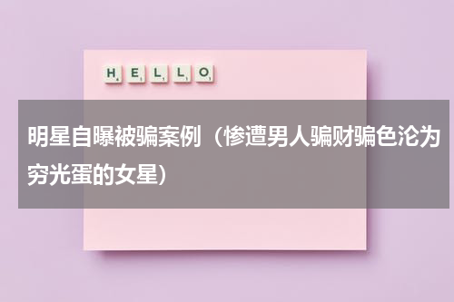 明星自曝被骗案例（惨遭男人骗财骗色沦为穷光蛋的女星）