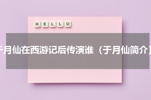 于月仙在西游记后传演谁（于月仙简介）