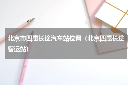 北京市四惠长途汽车站位置（北京四惠长途客运站）