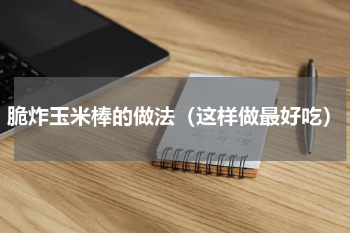 脆炸玉米棒的做法（这样做最好吃）