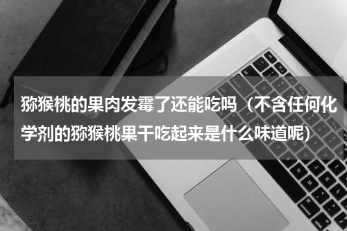 猕猴桃的果肉发霉了还能吃吗（不含任何化学剂的猕猴桃果干吃起来是什么味道呢）