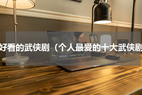最好看的武侠剧（个人最爱的十大武侠剧）