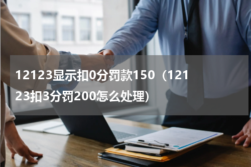 12123显示扣0分罚款150（12123扣3分罚200怎么处理）