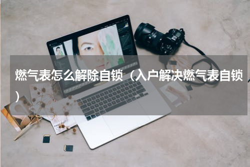 燃气表怎么解除自锁（入户解决燃气表自锁）