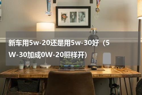 新车用5w-20还是用5w-30好（5W-30加成0W-20照样开）