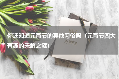 你还知道元宵节的其他习俗吗（元宵节四大有趣的未解之谜）